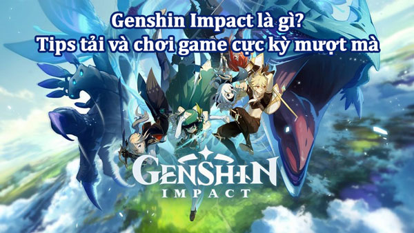Genshin Impact là gì? Tips tải và chơi game cực kỳ mượt mà